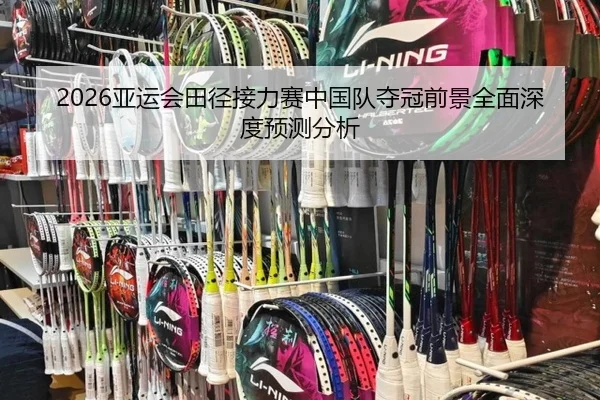 2026亚运会田径接力赛中国队夺冠前景全面深度预测分析