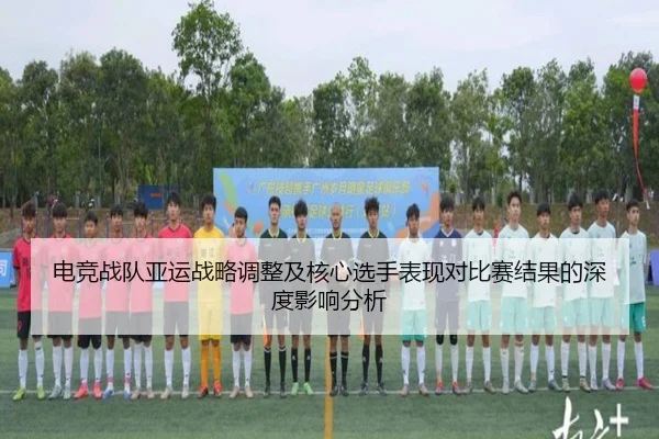 电竞战队亚运战略调整及核心选手表现对比赛结果的深度影响分析